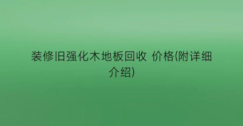 装修旧强化木地板回收 价格(附详细介绍)